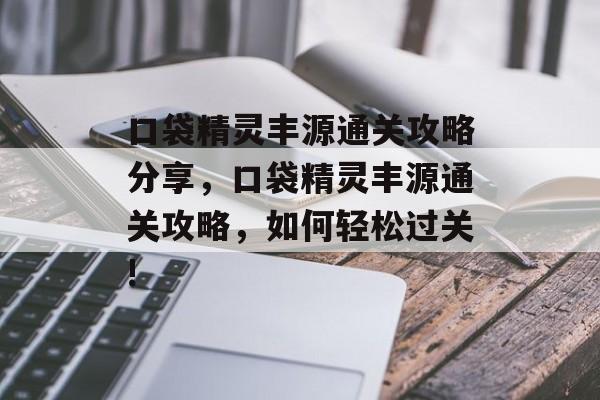 口袋精灵丰源通关攻略分享,口袋精灵丰源通关攻略,如何轻松过关! 口袋精灵丰源通关攻略分享,口袋精灵丰源通关攻略,如何轻松过关!