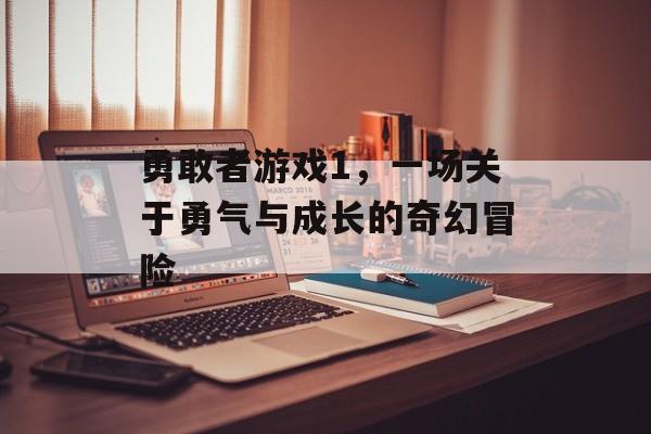 勇敢者游戏1,一场关于勇气与成长的奇幻冒险 勇敢者游戏1,一场关于勇气与成长的奇幻冒险