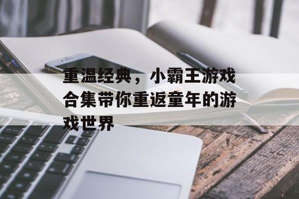 重温经典,小霸王游戏合集带你重返童年的游戏世界 重温经典,小霸王游戏合集带你重返童年的游戏世界