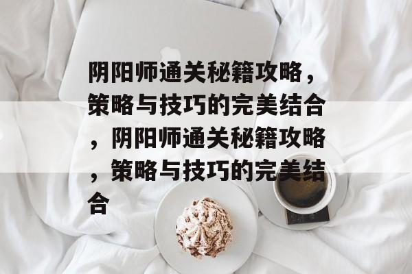 阴阳师通关秘籍攻略,策略与技巧的完美结合,阴阳师通关秘籍攻略,策略与技巧的完美结合 阴阳师通关秘籍攻略,策略与技巧的完美结合,阴阳师通关秘籍攻略,策略与技巧的完美结合
