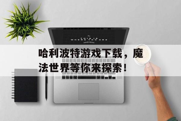 哈利波特游戏下载,魔法世界等你来探索! 哈利波特游戏下载,魔法世界等你来探索!