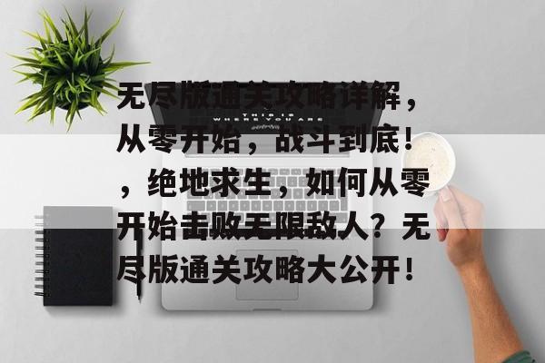 无尽版通关攻略详解,从零开始,战斗到底!,绝地求生,如何从零开始击败无限敌人?无尽版通关攻略大公开! 无尽版通关攻略详解,从零开始,战斗到底!,绝地求生,如何从零开始击败无限敌人?无尽版通关攻略大公开!