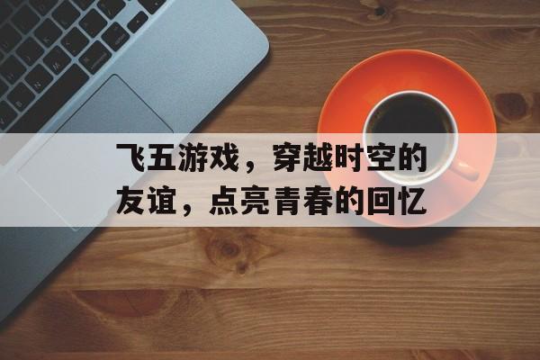 飞五游戏，穿越时空的友谊，点亮青春的回忆