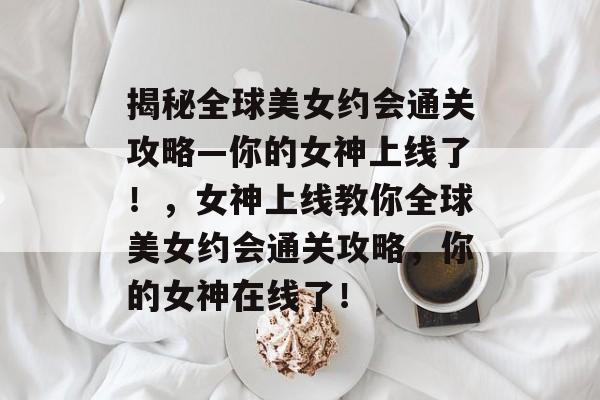 揭秘全球美女约会通关攻略—你的女神上线了!,女神上线教你全球美女约会通关攻略,你的女神在线了! 揭秘全球美女约会通关攻略—你的女神上线了!,女神上线教你全球美女约会通关攻略,你的女神在线了!