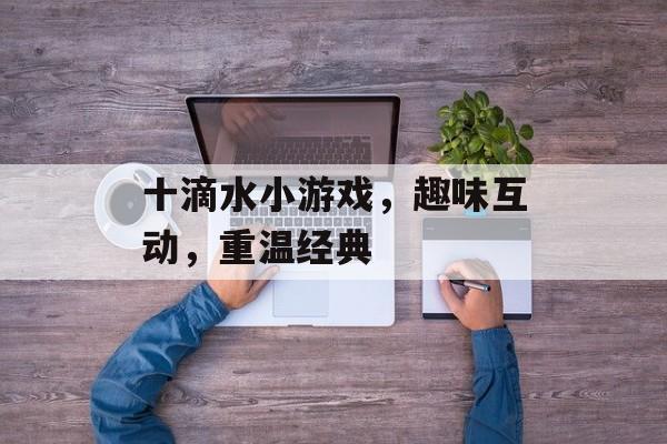 十滴水小游戏,趣味互动,重温经典 十滴水小游戏,趣味互动,重温经典