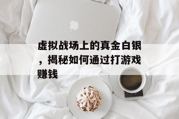 虚拟战场上的真金白银，揭秘如何通过打游戏赚钱