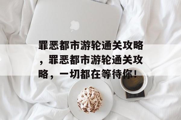 罪恶都市游轮通关攻略，罪恶都市游轮通关攻略，一切都在等待你！