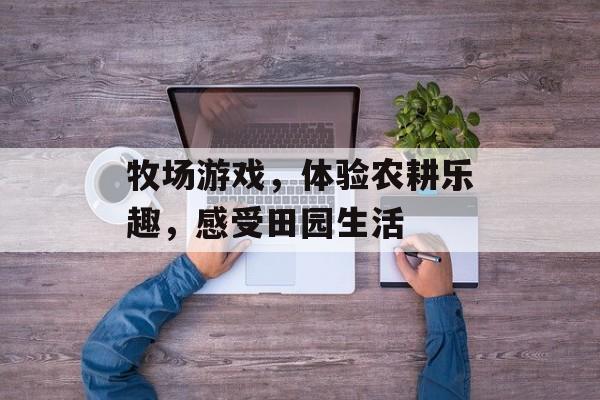 牧场游戏，体验农耕乐趣，感受田园生活