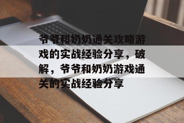 爷爷和奶奶通关攻略游戏的实战经验分享，破解，爷爷和奶奶游戏通关的实战经验分享