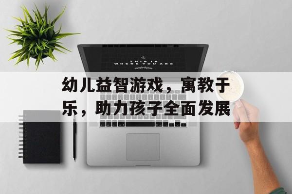 幼儿益智游戏,寓教于乐,助力孩子全面发展 幼儿益智游戏,寓教于乐,助力孩子全面发展