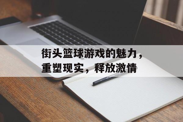 街头篮球游戏的魅力,重塑现实,释放激情 街头篮球游戏的魅力,重塑现实,释放激情
