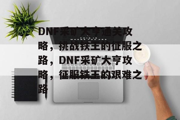 DNF采矿大亨通关攻略,挑战铁王的征服之路,DNF采矿大亨攻略,征服铁王的艰难之路 DNF采矿大亨通关攻略,挑战铁王的征服之路,DNF采矿大亨攻略,征服铁王的艰难之路