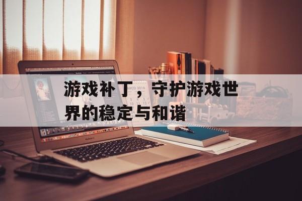 游戏补丁，守护游戏世界的稳定与和谐