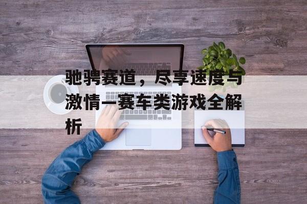 驰骋赛道,尽享速度与激情—赛车类游戏全解析 驰骋赛道,尽享速度与激情—赛车类游戏全解析