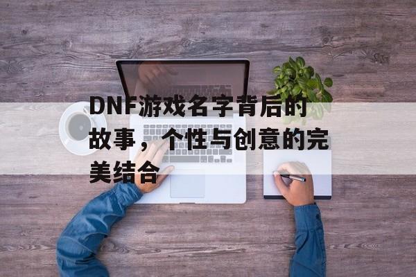 DNF游戏名字背后的故事,个性与创意的完美结合 DNF游戏名字背后的故事,个性与创意的完美结合