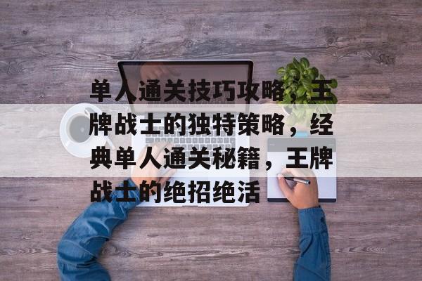 单人通关技巧攻略，王牌战士的独特策略，经典单人通关秘籍，王牌战士的绝招绝活