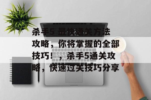 杀手5 最快通关方法攻略，你将掌握的全部技巧！，杀手5通关攻略，快速过关技巧分享