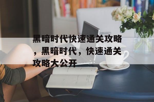 黑暗时代快速通关攻略,黑暗时代,快速通关攻略大公开 黑暗时代快速通关攻略,黑暗时代,快速通关攻略大公开