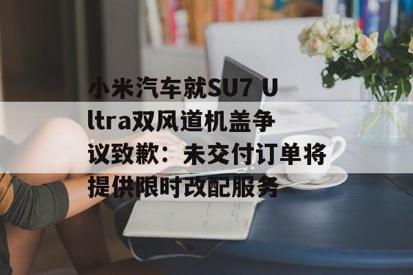 小米汽车就SU7 Ultra双风道机盖争议致歉:未交付订单将提供限时改配服务 小米汽车就SU7 Ultra双风道机盖争议致歉:未交付订单将提供限时改配服务