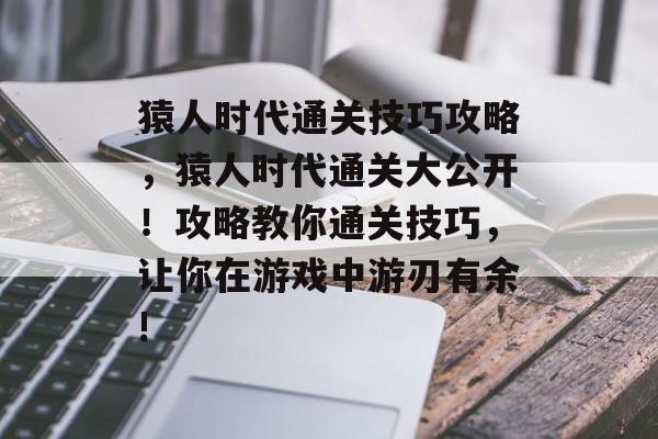 猿人时代通关技巧攻略，猿人时代通关大公开！攻略教你通关技巧，让你在游戏中游刃有余!