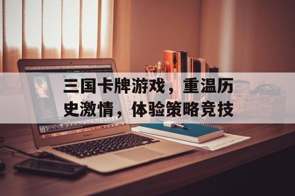 三国卡牌游戏,重温历史激情,体验策略竞技 三国卡牌游戏,重温历史激情,体验策略竞技