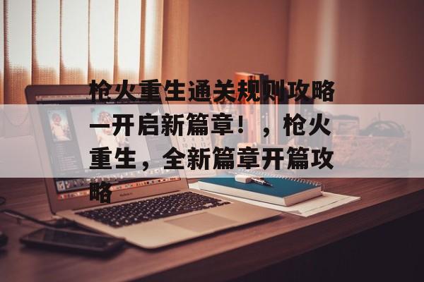 枪火重生通关规则攻略—开启新篇章!,枪火重生,全新篇章开篇攻略 枪火重生通关规则攻略—开启新篇章!,枪火重生,全新篇章开篇攻略
