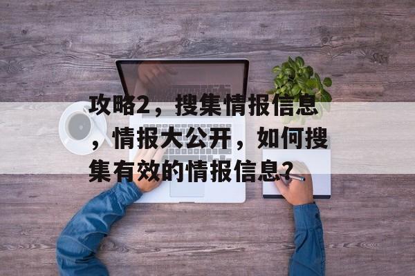 攻略2,搜集情报信息,情报大公开,如何搜集有效的情报信息? 攻略2,搜集情报信息,情报大公开,如何搜集有效的情报信息?