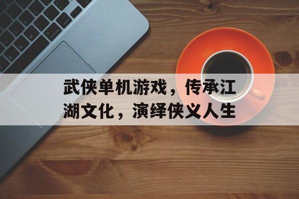 武侠单机游戏,传承江湖文化,演绎侠义人生 武侠单机游戏,传承江湖文化,演绎侠义人生