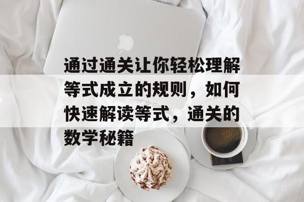 通过通关让你轻松理解等式成立的规则,如何快速解读等式,通关的数学秘籍 通过通关让你轻松理解等式成立的规则,如何快速解读等式,通关的数学秘籍