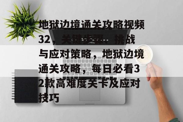 地狱边境通关攻略视频32,关键步骤、挑战与应对策略,地狱边境通关攻略,每日必看32款高难度关卡及应对技巧 地狱边境通关攻略视频32,关键步骤、挑战与应对策略,地狱边境通关攻略,每日必看32款高难度关卡及应对技巧