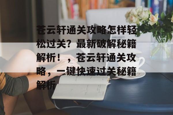 苍云轩通关攻略怎样轻松过关?最新破解秘籍解析!,苍云轩通关攻略,一键快速过关秘籍解析 苍云轩通关攻略怎样轻松过关?最新破解秘籍解析!,苍云轩通关攻略,一键快速过关秘籍解析