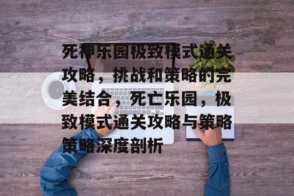 死神乐园极致模式通关攻略,挑战和策略的完美结合,死亡乐园,极致模式通关攻略与策略策略深度剖析 死神乐园极致模式通关攻略,挑战和策略的完美结合,死亡乐园,极致模式通关攻略与策略策略深度剖析