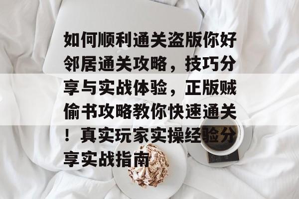 如何顺利通关盗版你好邻居通关攻略,技巧分享与实战体验,正版贼偷书攻略教你快速通关!真实玩家实操经验分享实战指南 如何顺利通关盗版你好邻居通关攻略,技巧分享与实战体验,正版贼偷书攻略教你快速通关!真实玩家实操经验分享实战指南