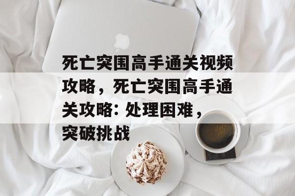 死亡突围高手通关视频攻略,死亡突围高手通关攻略: 处理困难,突破挑战 死亡突围高手通关视频攻略,死亡突围高手通关攻略: 处理困难,突破挑战