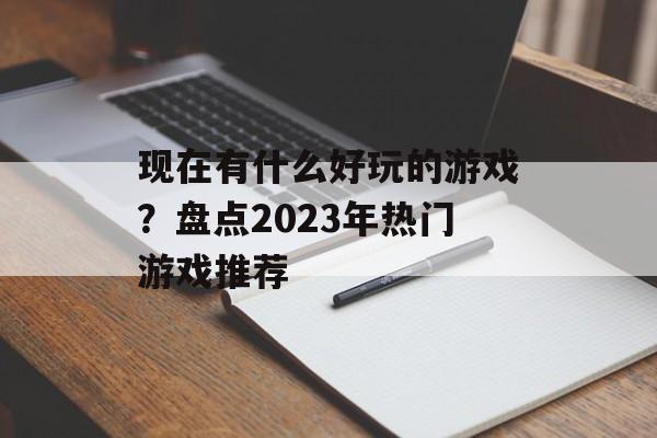 现在有什么好玩的游戏？盘点2023年热门游戏推荐