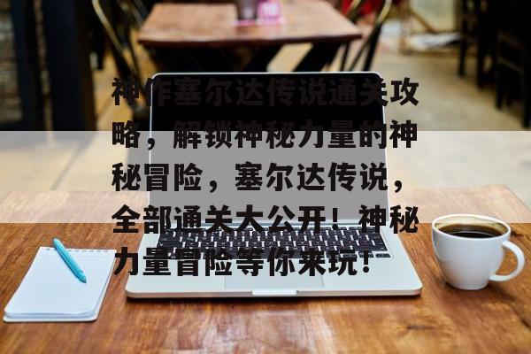 神作塞尔达传说通关攻略,解锁神秘力量的神秘冒险,塞尔达传说,全部通关大公开!神秘力量冒险等你来玩! 神作塞尔达传说通关攻略,解锁神秘力量的神秘冒险,塞尔达传说,全部通关大公开!神秘力量冒险等你来玩!