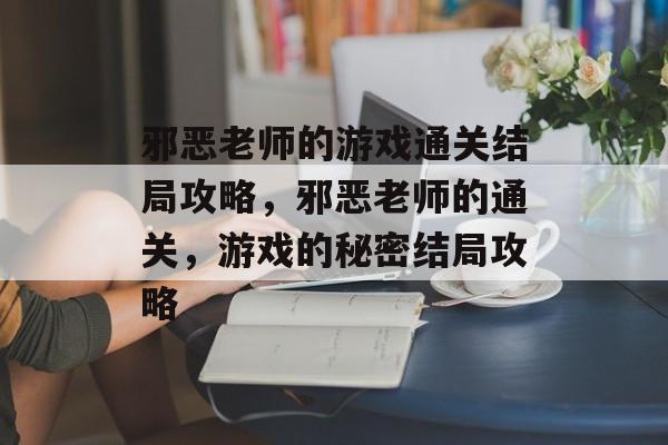 邪恶老师的游戏通关结局攻略，邪恶老师的通关，游戏的秘密结局攻略