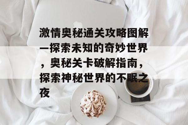 激情奥秘通关攻略图解—探索未知的奇妙世界,奥秘关卡破解指南,探索神秘世界的不眠之夜 激情奥秘通关攻略图解—探索未知的奇妙世界,奥秘关卡破解指南,探索神秘世界的不眠之夜