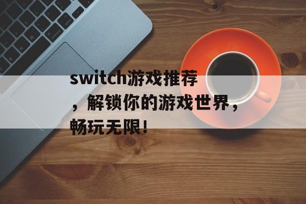 switch游戏推荐，解锁你的游戏世界，畅玩无限！