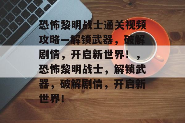 恐怖黎明战士通关视频攻略—解锁武器,破解剧情,开启新世界!,恐怖黎明战士,解锁武器,破解剧情,开启新世界! 恐怖黎明战士通关视频攻略—解锁武器,破解剧情,开启新世界!,恐怖黎明战士,解锁武器,破解剧情,开启新世界!