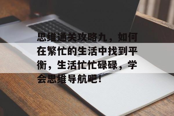 思维通关攻略九,如何在繁忙的生活中找到平衡,生活忙忙碌碌,学会思维导航吧! 思维通关攻略九,如何在繁忙的生活中找到平衡,生活忙忙碌碌,学会思维导航吧!
