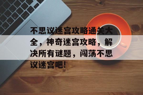 不思议迷宫攻略通关大全,神奇迷宫攻略,解决所有谜题,闯荡不思议迷宫吧! 不思议迷宫攻略通关大全,神奇迷宫攻略,解决所有谜题,闯荡不思议迷宫吧!