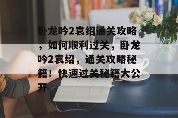 卧龙吟2袁绍通关攻略,如何顺利过关,卧龙吟2袁绍,通关攻略秘籍!快速过关秘籍大公开 卧龙吟2袁绍通关攻略,如何顺利过关,卧龙吟2袁绍,通关攻略秘籍!快速过关秘籍大公开