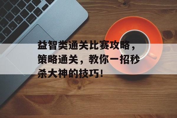益智类通关比赛攻略,策略通关,教你一招秒杀大神的技巧! 益智类通关比赛攻略,策略通关,教你一招秒杀大神的技巧!