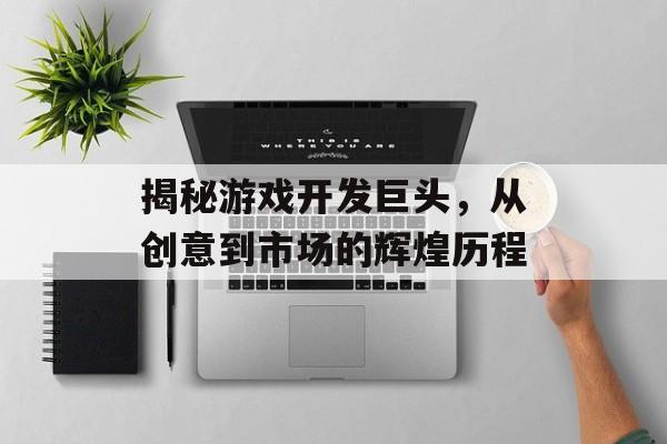 揭秘游戏开发巨头,从创意到市场的辉煌历程 揭秘游戏开发巨头,从创意到市场的辉煌历程