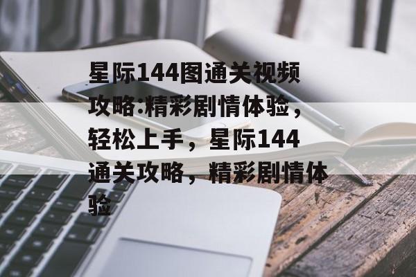 星际144图通关视频攻略:精彩剧情体验，轻松上手，星际144通关攻略，精彩剧情体验