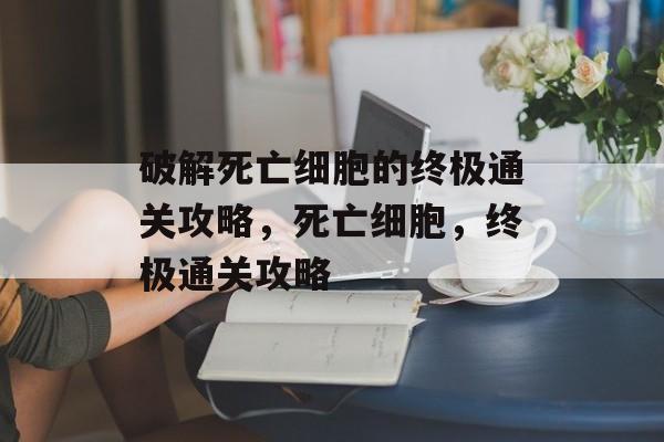 破解死亡细胞的终极通关攻略,死亡细胞,终极通关攻略 破解死亡细胞的终极通关攻略,死亡细胞,终极通关攻略