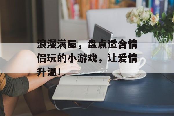 浪漫满屋,盘点适合情侣玩的小游戏,让爱情升温! 浪漫满屋,盘点适合情侣玩的小游戏,让爱情升温!