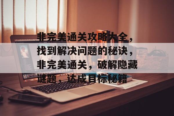 非完美通关攻略大全，找到解决问题的秘诀，非完美通关，破解隐藏谜题，达成目标秘籍