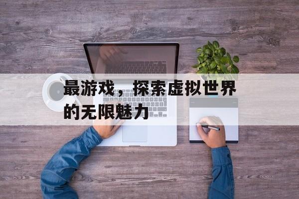 最游戏，探索虚拟世界的无限魅力